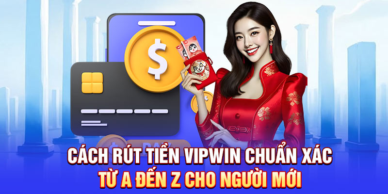 Cách rút tiền Vipwin chuẩn xác từ A đến Z cho người mới
