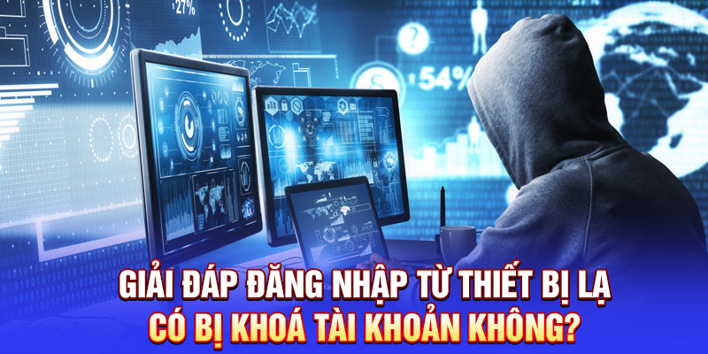 Giải đáp đăng nhập từ thiết bị lạ có bị khoá tài khoản không?